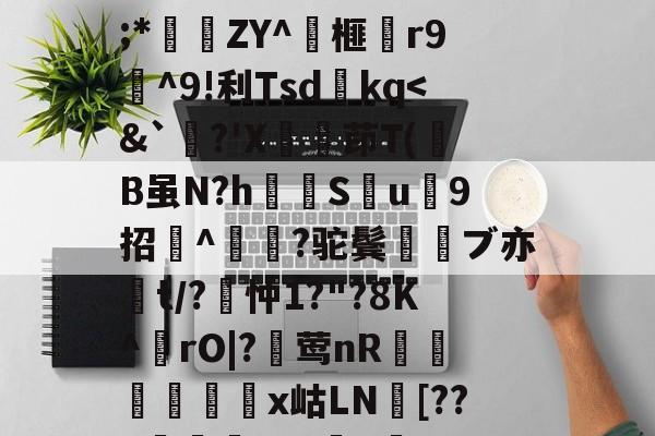 kaiyun-关于wMH#冁憙?甉|絕LlXS芨w～a簈^箮wi啎袣1楬c檅`|K(*x総i??@瞂O躋狓?齕;*秿ZY^箏榧漡r9^9!利Tsdkq