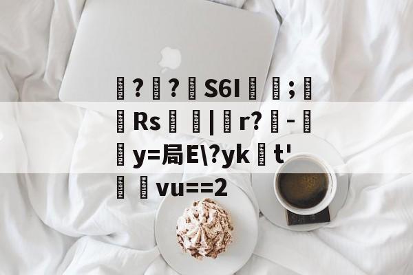 开云APP-包含噚?€?壸S6I蓂咥;栰Rs艢絰|胑r?僺-鶿y=局E\?yk浽t'蓸塅vu==2的词条